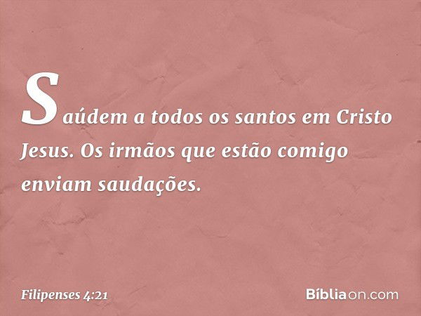 Saúdem a todos os santos em Cristo Jesus. Os irmãos que estão comigo enviam saudações. -- Filipenses 4:21