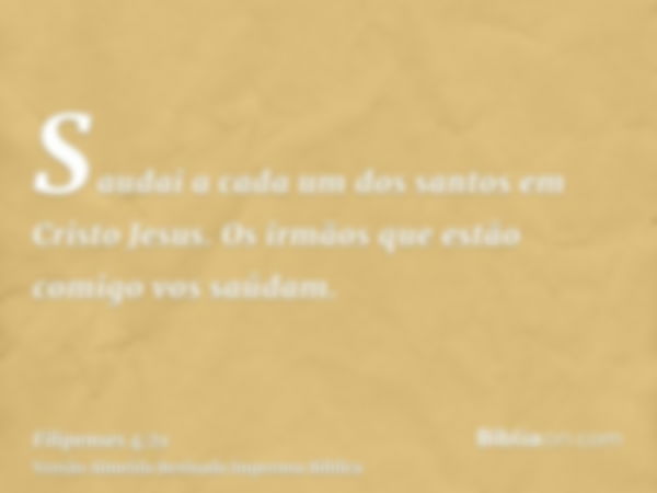 Saudai a cada um dos santos em Cristo Jesus. Os irmãos que estão comigo vos saúdam.