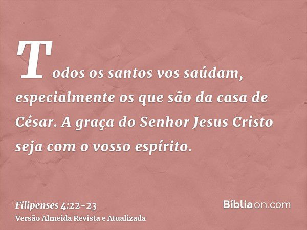 Todos os santos vos saúdam, especialmente os que são da casa de César.A graça do Senhor Jesus Cristo seja com o vosso espírito.