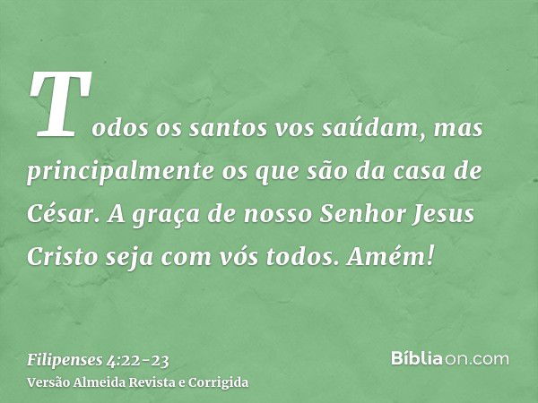 Todos os santos vos saúdam, mas principalmente os que são da casa de César.A graça de nosso Senhor Jesus Cristo seja com vós todos. Amém!