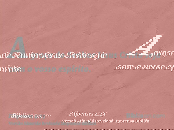 A graça do Senhor Jesus Cristo seja com o vosso espírito.