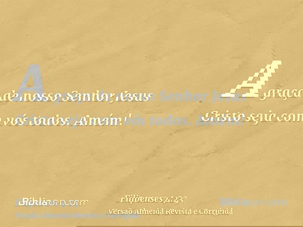 A graça de nosso Senhor Jesus Cristo seja com vós todos. Amém!