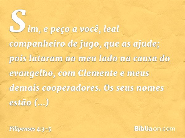 Sim, e peço a você, leal companheiro de jugo, que as ajude; pois lutaram ao meu lado na causa do evangelho, com Clemente e meus demais cooperadores. Os seus nom