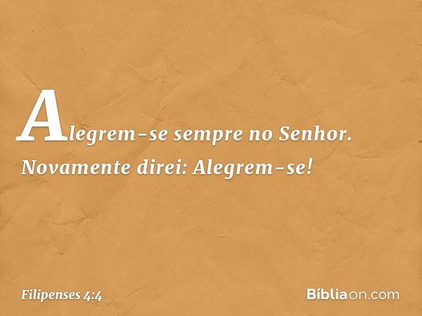 Alegrem-se sempre no Senhor. Novamente direi: Alegrem-se! -- Filipenses 4:4