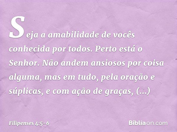 Seja a amabilidade de vocês conhecida por todos. Perto está o Senhor. Não andem ansiosos por coisa alguma, mas em tudo, pela oração e súplicas, e com ação de gr