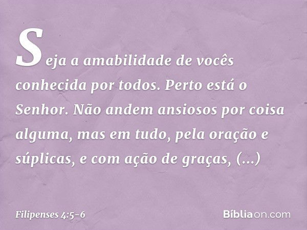 Seja a amabilidade de vocês conhecida por todos. Perto está o Senhor. Não andem ansiosos por coisa alguma, mas em tudo, pela oração e súplicas, e com ação de gr