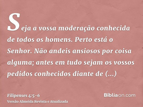 Seja a vossa moderação conhecida de todos os homens. Perto está o Senhor.Não andeis ansiosos por coisa alguma; antes em tudo sejam os vossos pedidos conhecidos 