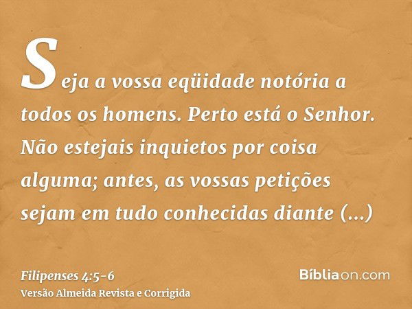 Seja a vossa eqüidade notória a todos os homens. Perto está o Senhor.Não estejais inquietos por coisa alguma; antes, as vossas petições sejam em tudo conhecidas