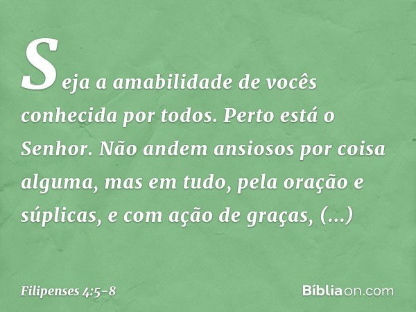 Seja a amabilidade de vocês conhecida por todos. Perto está o Senhor. Não andem ansiosos por coisa alguma, mas em tudo, pela oração e súplicas, e com ação de gr