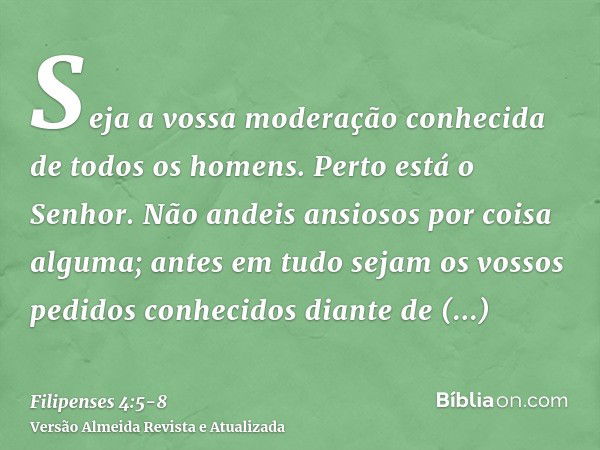 Seja a vossa moderação conhecida de todos os homens. Perto está o Senhor.Não andeis ansiosos por coisa alguma; antes em tudo sejam os vossos pedidos conhecidos 