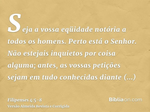 Seja a vossa eqüidade notória a todos os homens. Perto está o Senhor.Não estejais inquietos por coisa alguma; antes, as vossas petições sejam em tudo conhecidas