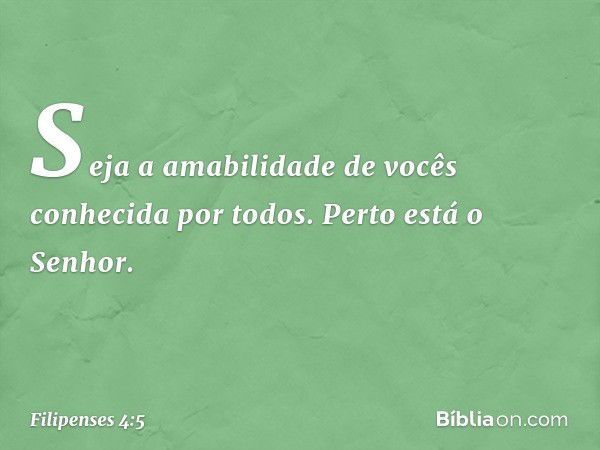 Seja a amabilidade de vocês conhecida por todos. Perto está o Senhor. -- Filipenses 4:5