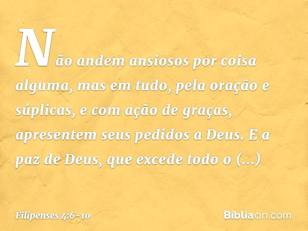 Não andem ansiosos por coisa alguma, mas em tudo, pela oração e súplicas, e com ação de graças, apresentem seus pedidos a Deus. E a paz de Deus, que excede todo