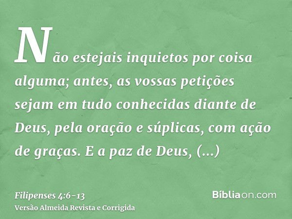 Não estejais inquietos por coisa alguma; antes, as vossas petições sejam em tudo conhecidas diante de Deus, pela oração e súplicas, com ação de graças.E a paz d