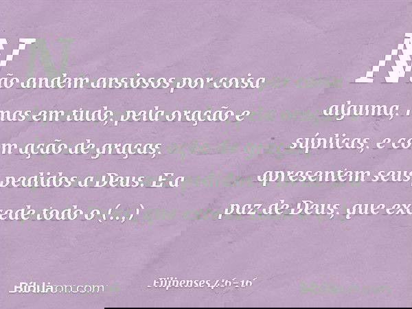 Não andem ansiosos por coisa alguma, mas em tudo, pela oração e súplicas, e com ação de graças, apresentem seus pedidos a Deus. E a paz de Deus, que excede todo