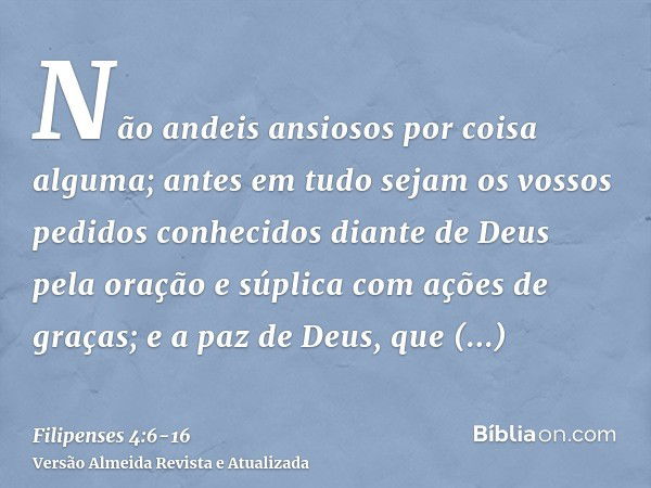 Não andeis ansiosos por coisa alguma; antes em tudo sejam os vossos pedidos conhecidos diante de Deus pela oração e súplica com ações de graças;e a paz de Deus,