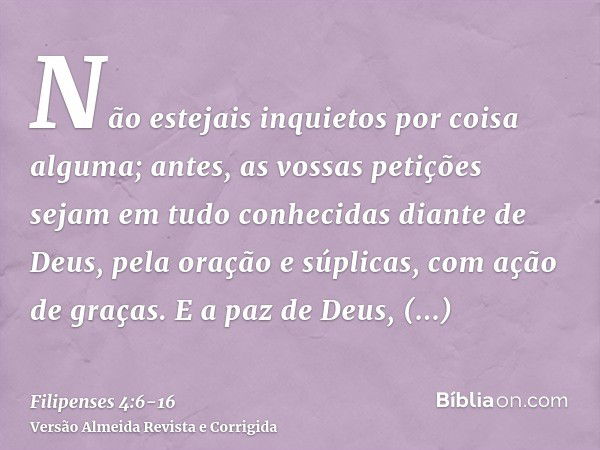 Não estejais inquietos por coisa alguma; antes, as vossas petições sejam em tudo conhecidas diante de Deus, pela oração e súplicas, com ação de graças.E a paz d