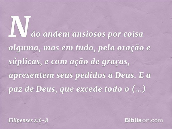 Não andem ansiosos por coisa alguma, mas em tudo, pela oração e súplicas, e com ação de graças, apresentem seus pedidos a Deus. E a paz de Deus, que excede todo