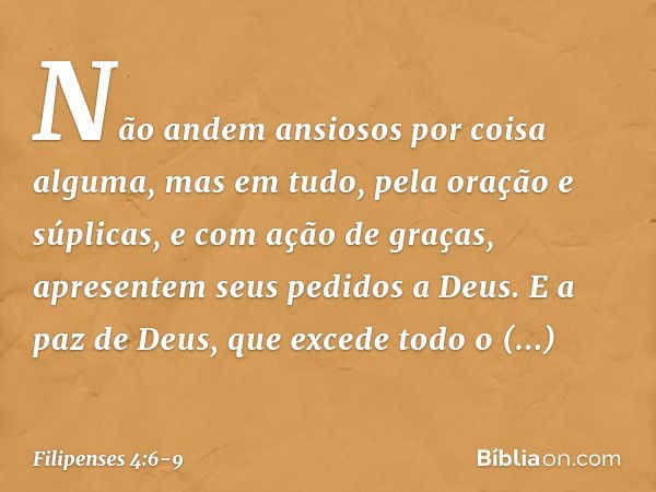 Não andem ansiosos por coisa alguma, mas em tudo, pela oração e súplicas, e com ação de graças, apresentem seus pedidos a Deus. E a paz de Deus, que excede todo