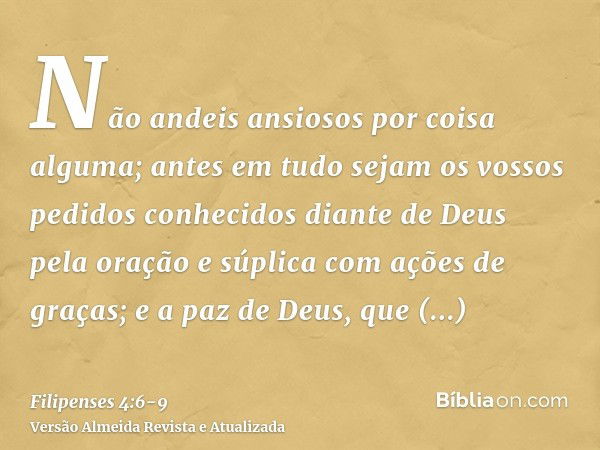 Não andeis ansiosos por coisa alguma; antes em tudo sejam os vossos pedidos conhecidos diante de Deus pela oração e súplica com ações de graças;e a paz de Deus,