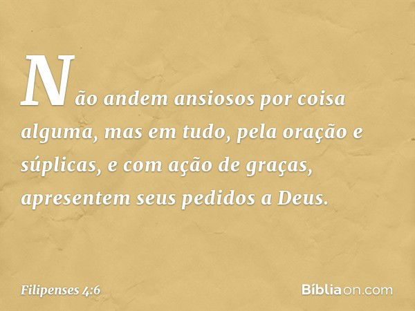 Não andem ansiosos por coisa alguma, mas em tudo, pela oração e súplicas, e com ação de graças, apresentem seus pedidos a Deus. -- Filipenses 4:6