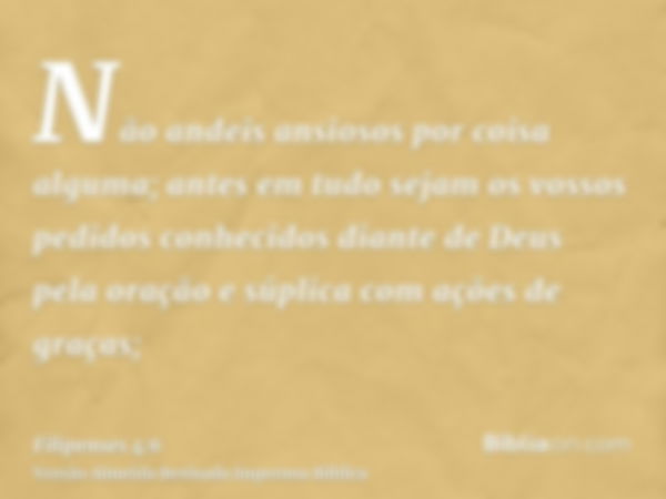 Não andeis ansiosos por coisa alguma; antes em tudo sejam os vossos pedidos conhecidos diante de Deus pela oração e súplica com ações de graças;