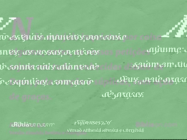 Não estejais inquietos por coisa alguma; antes, as vossas petições sejam em tudo conhecidas diante de Deus, pela oração e súplicas, com ação de graças.
