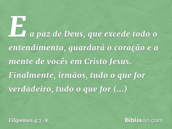 E a paz de Deus, que excede todo o entendimento, guardará o coração e a mente de vocês em Cristo Jesus. Finalmente, irmãos, tudo o que for verdadeiro, tudo o qu