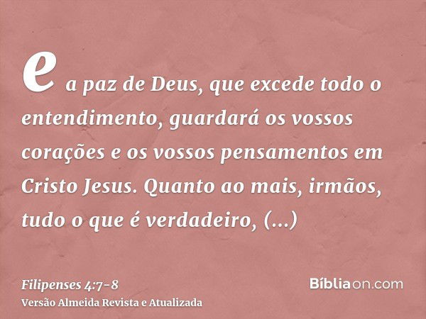 e a paz de Deus, que excede todo o entendimento, guardará os vossos corações e os vossos pensamentos em Cristo Jesus.Quanto ao mais, irmãos, tudo o que é verdad