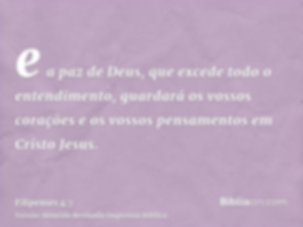 e a paz de Deus, que excede todo o entendimento, guardará os vossos corações e os vossos pensamentos em Cristo Jesus.