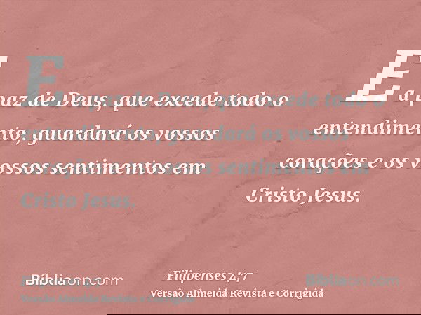 E a paz de Deus, que excede todo o entendimento, guardará os vossos corações e os vossos sentimentos em Cristo Jesus.
