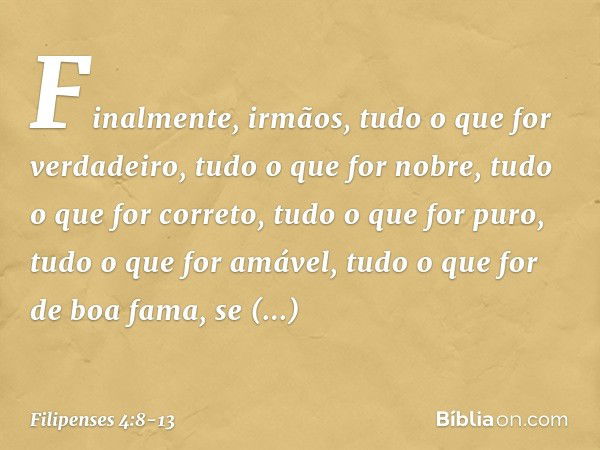 Finalmente, irmãos, tudo o que for verdadeiro, tudo o que for nobre, tudo o que for correto, tudo o que for puro, tudo o que for amável, tudo o que for de boa f