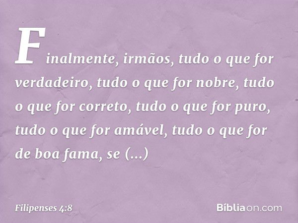 Finalmente, irmãos, tudo o que for verdadeiro, tudo o que for nobre, tudo o que for correto, tudo o que for puro, tudo o que for amável, tudo o que for de boa f