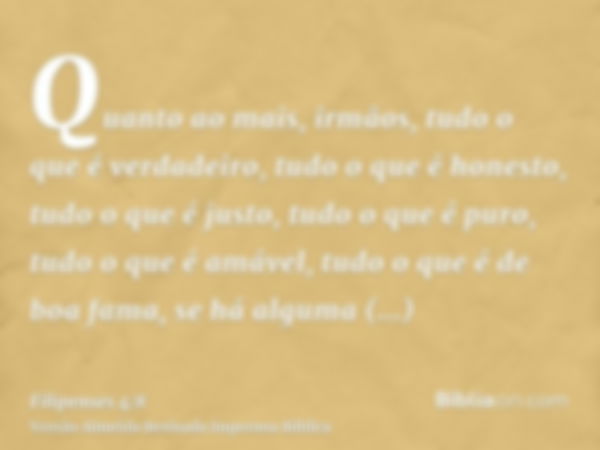 Quanto ao mais, irmãos, tudo o que é verdadeiro, tudo o que é honesto, tudo o que é justo, tudo o que é puro, tudo o que é amável, tudo o que é de boa fama, se 