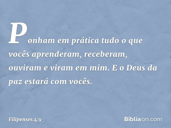 Ponham em prática tudo o que vocês aprenderam, receberam, ouviram e viram em mim. E o Deus da paz estará com vocês. -- Filipenses 4:9