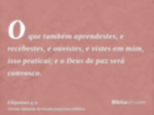 O que também aprendestes, e recebestes, e ouvistes, e vistes em mim, isso praticai; e o Deus de paz será convosco.