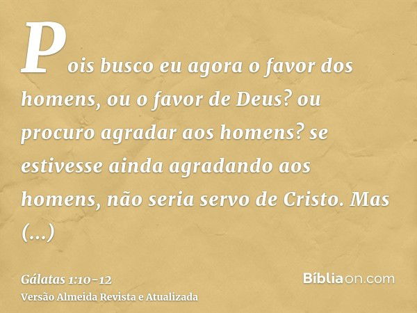 Pois busco eu agora o favor dos homens, ou o favor de Deus? ou procuro agradar aos homens? se estivesse ainda agradando aos homens, não seria servo de Cristo.Ma