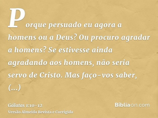 Porque persuado eu agora a homens ou a Deus? Ou procuro agradar a homens? Se estivesse ainda agradando aos homens, não seria servo de Cristo.Mas faço-vos saber,