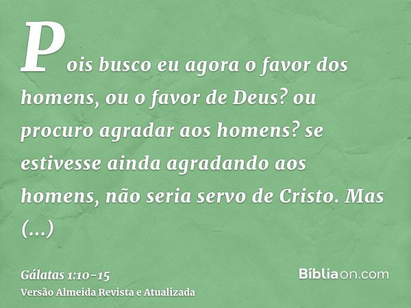 Pois busco eu agora o favor dos homens, ou o favor de Deus? ou procuro agradar aos homens? se estivesse ainda agradando aos homens, não seria servo de Cristo.Ma