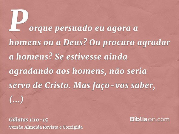 Porque persuado eu agora a homens ou a Deus? Ou procuro agradar a homens? Se estivesse ainda agradando aos homens, não seria servo de Cristo.Mas faço-vos saber,