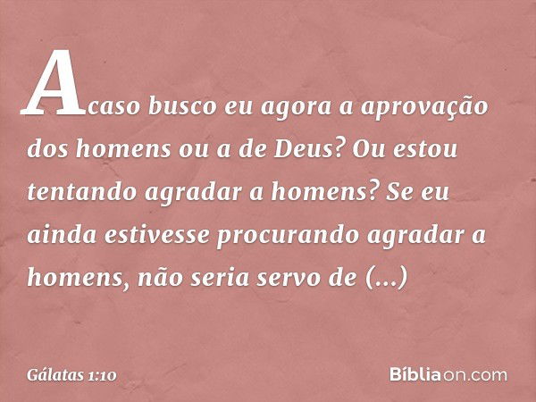 Acaso busco eu agora a aprovação dos homens ou a de Deus? Ou estou tentando agradar a homens? Se eu ainda estivesse procurando agradar a homens, não seria servo