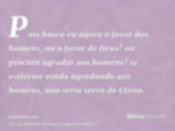 Pois busco eu agora o favor dos homens, ou o favor de Deus? ou procuro agradar aos homens? se estivesse ainda agradando aos homens, não seria servo de Cristo.