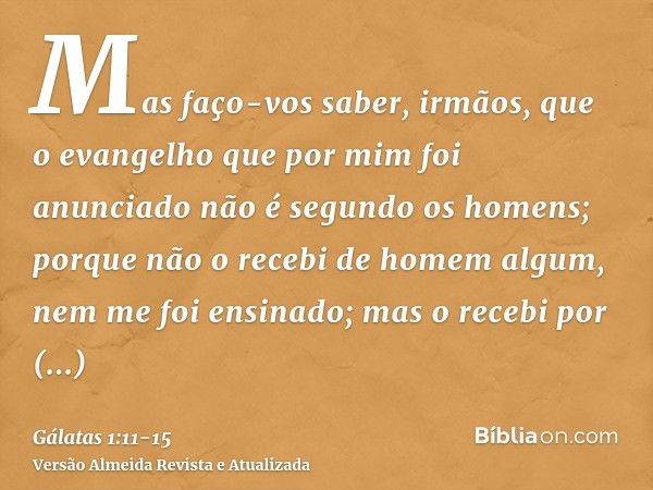 Mas faço-vos saber, irmãos, que o evangelho que por mim foi anunciado não é segundo os homens;porque não o recebi de homem algum, nem me foi ensinado; mas o rec