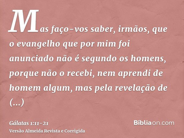 Mas faço-vos saber, irmãos, que o evangelho que por mim foi anunciado não é segundo os homens,porque não o recebi, nem aprendi de homem algum, mas pela revelaçã