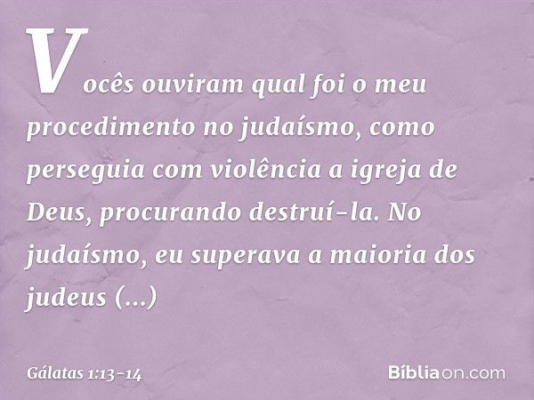 Vocês ouviram qual foi o meu procedimento no judaísmo, como perseguia com violência a igreja de Deus, procurando destruí-la. No judaísmo, eu superava a maioria 