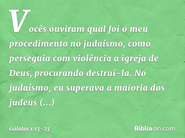 Vocês ouviram qual foi o meu procedimento no judaísmo, como perseguia com violência a igreja de Deus, procurando destruí-la. No judaísmo, eu superava a maioria 