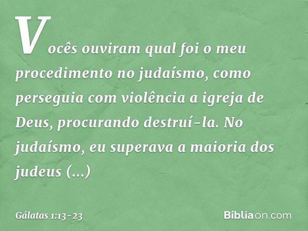 Vocês ouviram qual foi o meu procedimento no judaísmo, como perseguia com violência a igreja de Deus, procurando destruí-la. No judaísmo, eu superava a maioria 