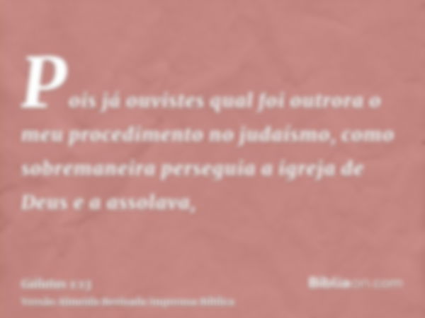 Pois já ouvistes qual foi outrora o meu procedimento no judaísmo, como sobremaneira perseguia a igreja de Deus e a assolava,