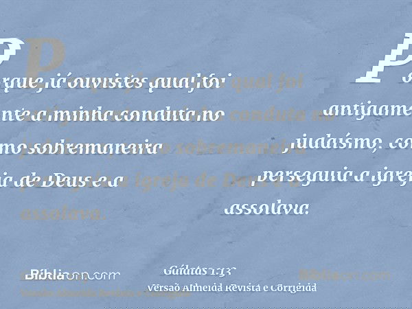 Porque já ouvistes qual foi antigamente a minha conduta no judaísmo, como sobremaneira perseguia a igreja de Deus e a assolava.