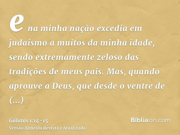 e na minha nação excedia em judaísmo a muitos da minha idade, sendo extremamente zeloso das tradições de meus pais.Mas, quando aprouve a Deus, que desde o ventr